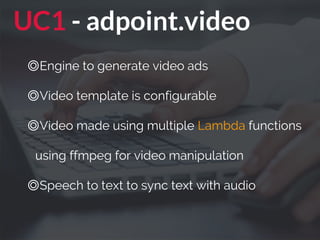 UC1 - adpoint.video
◎Engine to generate video ads
◎Video template is configurable
◎Video made using multiple Lambda functions
using ffmpeg for video manipulation
◎Speech to text to sync text with audio
 