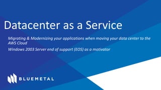 Migrating & Modernizing your applications when moving your data center to the 
AWS Cloud 
Windows 2003 Server end of support (EOS) as a motivator 
Datacenter as a Service 
 