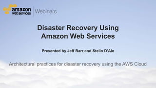 Disaster Recovery Using
                                   Amazon Web Services
                                        Presented by Jeff Barr and Stelio D’Alo


Architectural practices for disaster recovery using the AWS Cloud



© 2012 Amazon.com, Inc. and its affiliates. All rights reserved. May not be copied, modified or distributed in whole or in part without the express consent of Amazon.com, Inc.
 