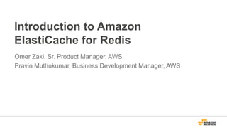 Introduction to Amazon
ElastiCache for Redis
Omer Zaki, Sr. Product Manager, AWS
Pravin Muthukumar, Business Development Manager, AWS
 