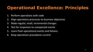 Operational Excellence: Principles
1. Perform operations with code
2. Align operations processes to business objectives
3. Make regular, small, incremental changes
4. Test for responses to unexpected events
5. Learn from operational events and failures
6. Keep operations procedures current
21
 