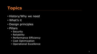 Topics
• History/Why we need
• What’s it
• Design principles
• Pillars
• Security
• Reliability
• Performance Efficiency
• Cost Optimization
• Operational Excellence
5
 