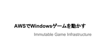 AWSでWindowsゲームを動かす
Immutable Game Infrastructure
 