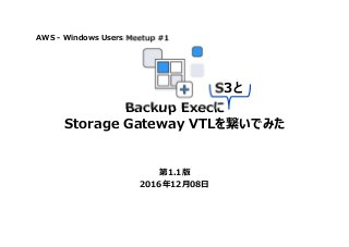 Backup Execに
Storage Gateway VTLを繋いでみた
第1.1版
2016年12月08日
AWS - Windows Users Meetup #1
S3と
 