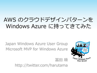 AWS のクラウドデザインパターンを
 Windows Azure に持ってきてみた


Japan Windows Azure User Group
Microsoft MVP for Windows Azure

                         冨田 順
    http://twitter.com/harutama
 