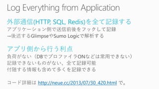 外部通信(HTTP, SQL, Redis)を全て記録する
アプリ側から行う利点
http://neue.cc/2013/07/30_420.html
 