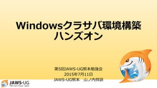 Windowsクラサバ環境構築
ハンズオン
第5回JAWS-UG熊本勉強会
2015年7月11日
JAWS-UG熊本 山ノ内祥訓
 