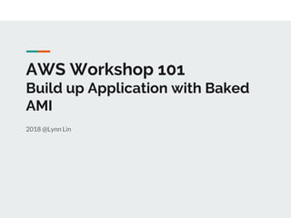 AWS Workshop 101
Build up Application with Baked
AMI
2018 @Lynn Lin
 