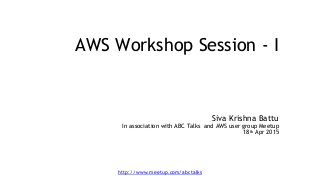 http://www.meetup.com/abctalks
AWS Workshop Session - I
Siva Krishna Battu
In association with ABC Talks and AWS user group Meetup
18th Apr 2015
 