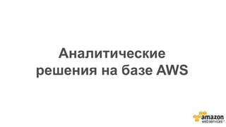 Аналитические
решения на базе AWS
 