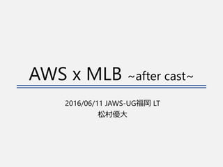 AWS x MLB ~after cast~
2016/06/11 JAWS-UG福岡 LT
松村優大
 