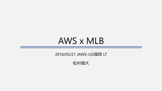 AWS x MLB
2016/03/21 JAWS-UG福岡 LT
松村優大
 
