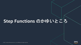 © 2021, Amazon Web Services, Inc. or its Affiliates. All rights reserved.
Step Functions のかゆいところ
 