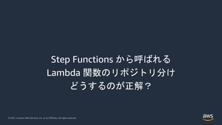 © 2021, Amazon Web Services, Inc. or its Affiliates. All rights reserved.
Step Functions から呼ばれる
Lambda 関数のリポジトリ分け
どうするのが正解？
 