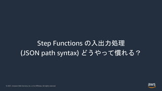 © 2021, Amazon Web Services, Inc. or its Affiliates. All rights reserved.
Step Functions の入出力処理
(JSON path syntax) どうやって慣れる？
 
