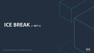 © 2021, Amazon Web Services, Inc. or its Affiliates. All rights reserved.
ICE BREAK (一言ずつ)
 