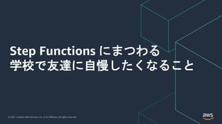 © 2021, Amazon Web Services, Inc. or its Affiliates. All rights reserved.
Step Functions にまつわる
学校で友達に自慢したくなること
 
