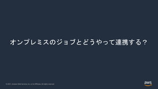 © 2021, Amazon Web Services, Inc. or its Affiliates. All rights reserved.
オンプレミスのジョブとどうやって連携する？
 