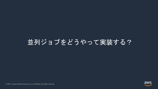 © 2021, Amazon Web Services, Inc. or its Affiliates. All rights reserved.
並列ジョブをどうやって実装する？
 