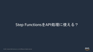 © 2021, Amazon Web Services, Inc. or its Affiliates. All rights reserved.
Step FunctionsをAPI処理に使える？
 