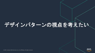 © 2021, Amazon Web Services, Inc. or its Affiliates. All rights reserved.
デザインパターンの視点を考えたい
 