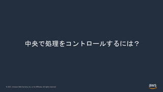 © 2021, Amazon Web Services, Inc. or its Affiliates. All rights reserved.
中央で処理をコントロールするには？
 