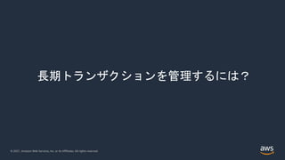 © 2021, Amazon Web Services, Inc. or its Affiliates. All rights reserved.
長期トランザクションを管理するには？
 