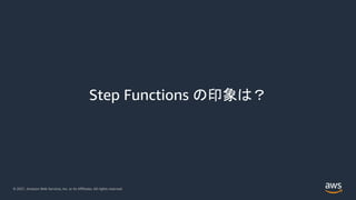 © 2021, Amazon Web Services, Inc. or its Affiliates. All rights reserved.
Step Functions の印象は？
 