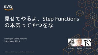 © 2021, Amazon Web Services, Inc. or its Affiliates. All rights reserved.
24th Nov, 2021
見せてやるよ、Step Functions
の本気ってやつをな
@toricls
AWS Expert Online JAWS-UG
@afukui
@_kensh
 