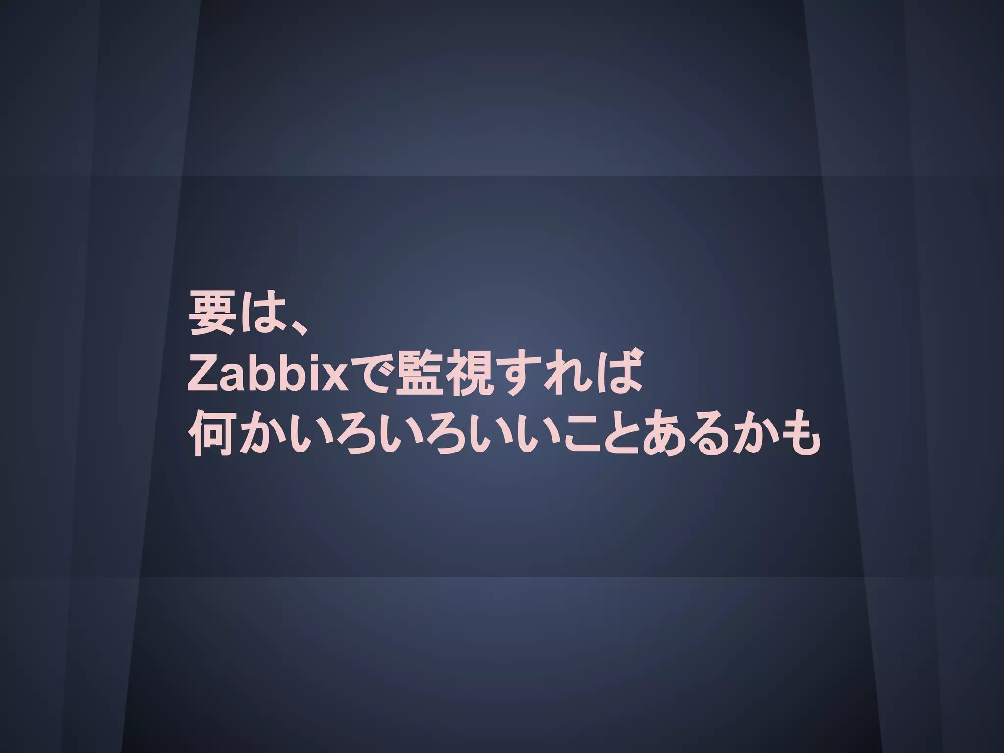 要は、
Zabbixで監視すれば
何かいろいろいいことあるかも
 