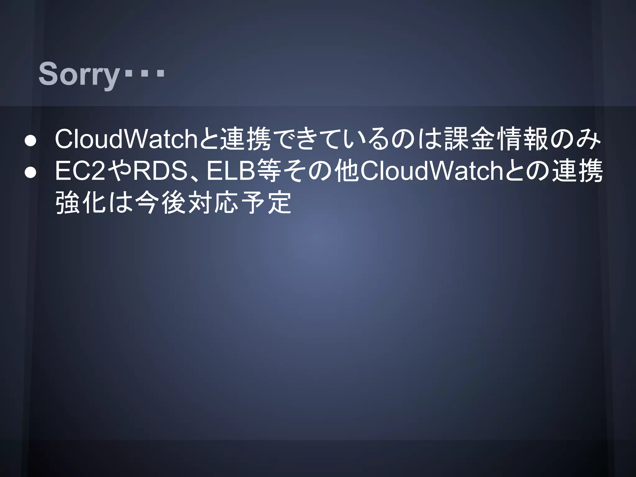 Sorry・・・
● CloudWatchと連携できているのは課金情報のみ
● EC2やRDS、ELB等その他CloudWatchとの連携
強化は今後対応予定
　　　　　
 
