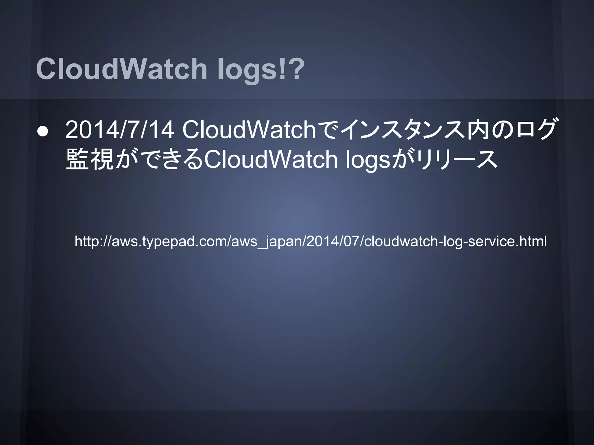 CloudWatch logs!?
● 2014/7/14 CloudWatchでインスタンス内のログ
監視ができるCloudWatch logsがリリース
　　　　　
http://aws.typepad.com/aws_japan/2014/07/cloudwatch-log-service.html
 