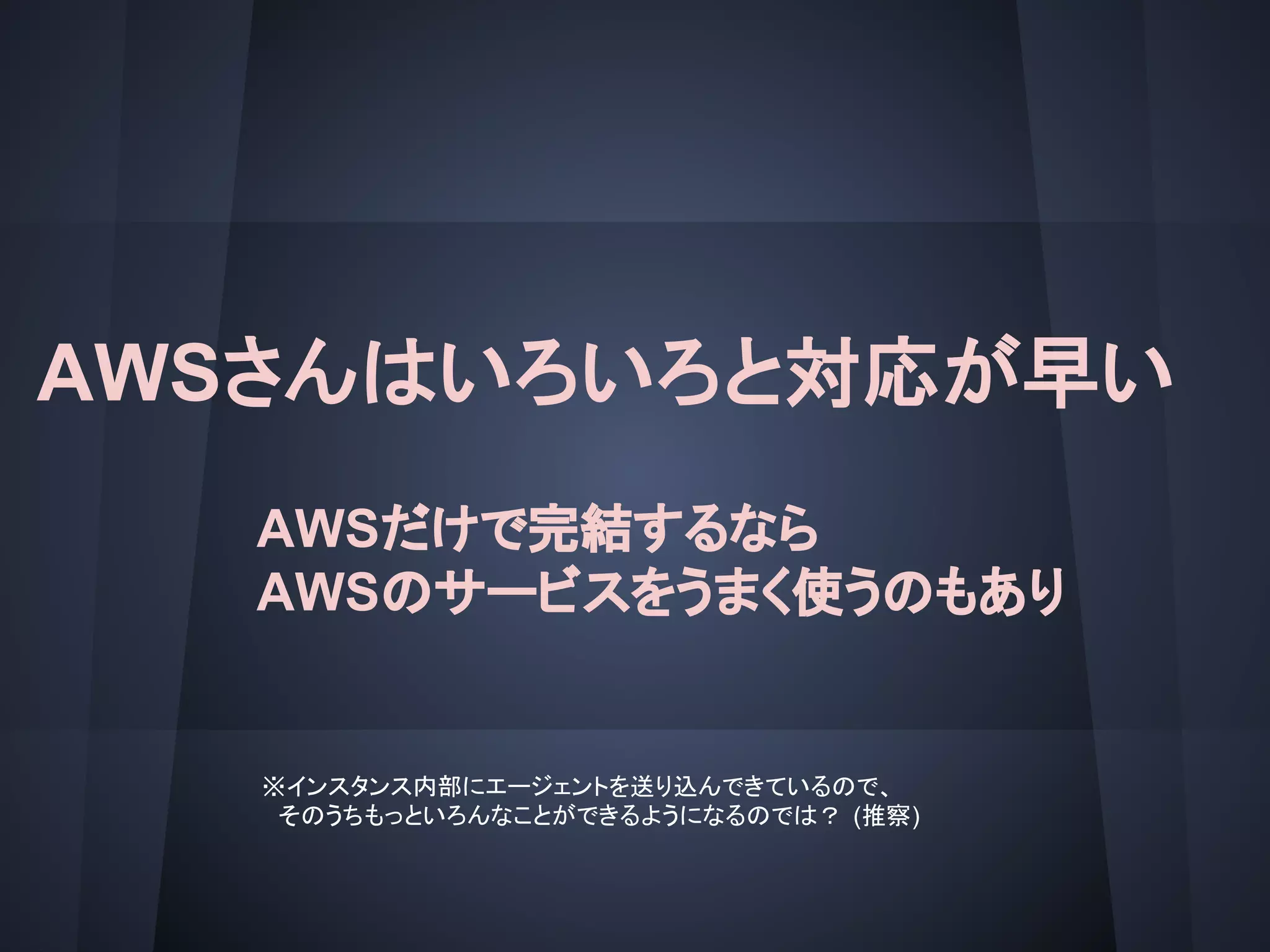 AWSさんはいろいろと対応が早い
AWSだけで完結するなら
AWSのサービスをうまく使うのもあり
※インスタンス内部にエージェントを送り込んできているので、
　そのうちもっといろんなことができるようになるのでは？ (推察)
 