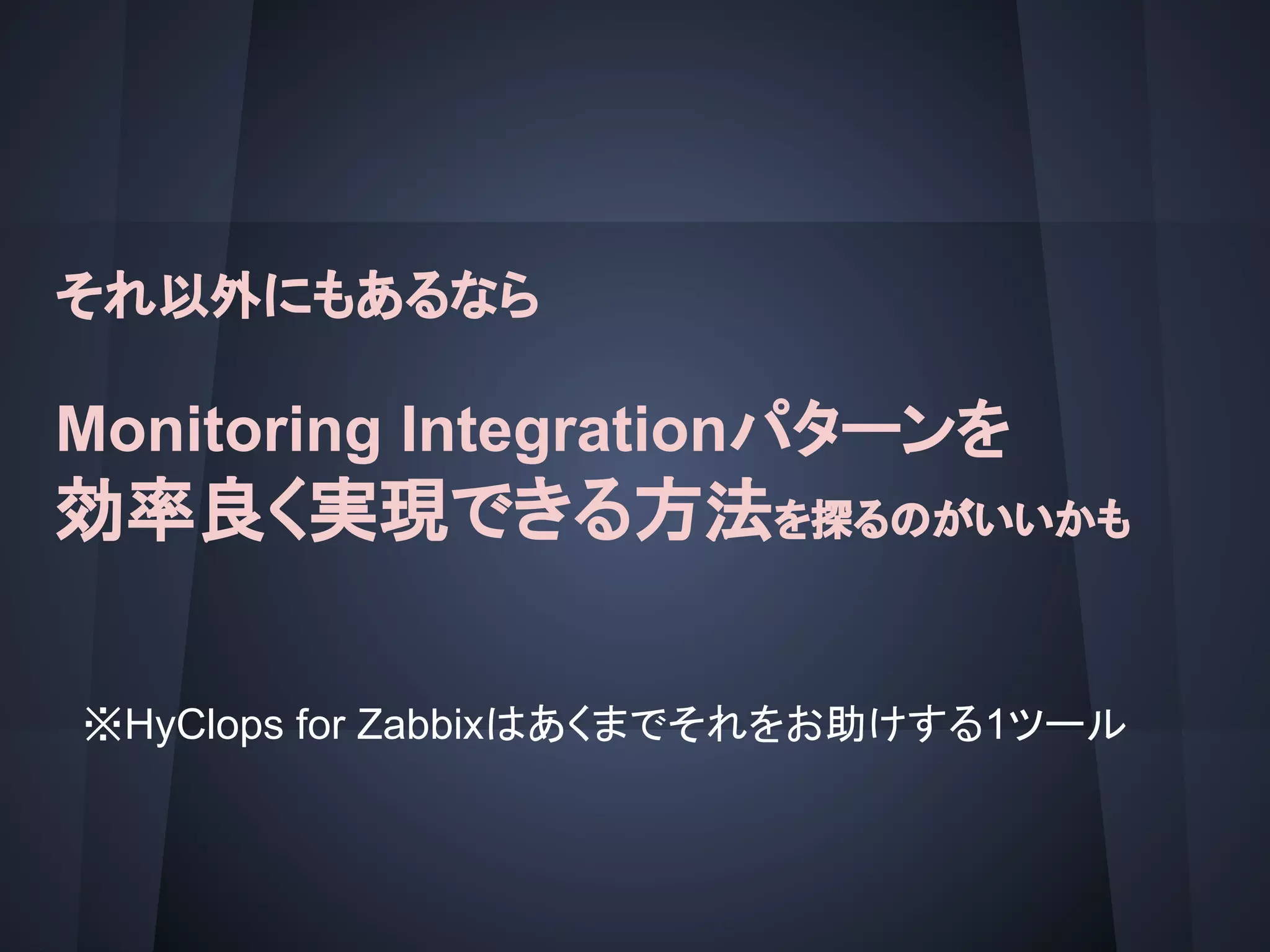 それ以外にもあるなら
Monitoring Integrationパターンを
効率良く実現できる方法を探るのがいいかも
※HyClops for Zabbixはあくまでそれをお助けする1ツール
 