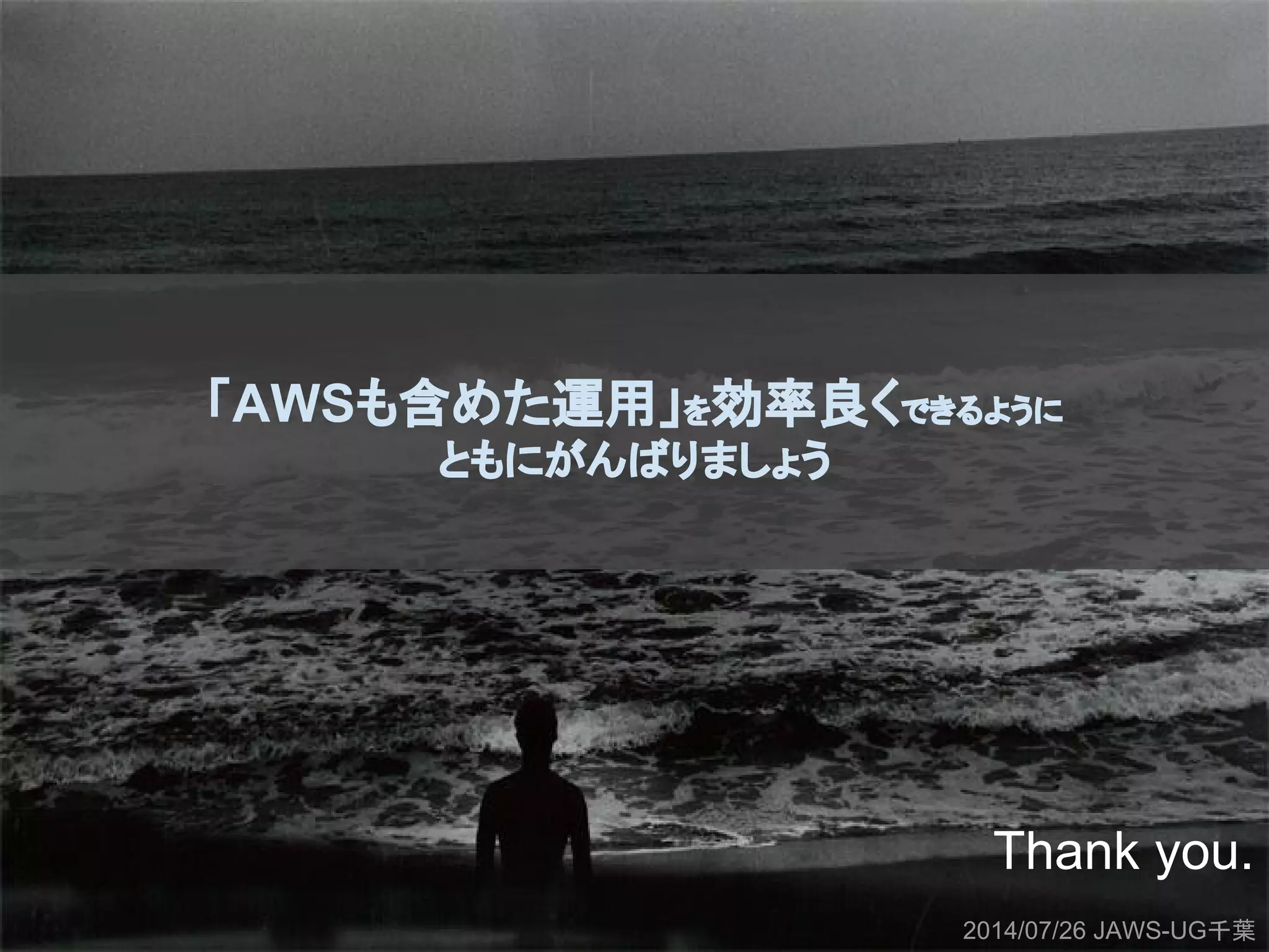 「AWSも含めた運用」を効率良くできるように
ともにがんばりましょう
Thank you.
2014/07/26 JAWS-UG千葉
 