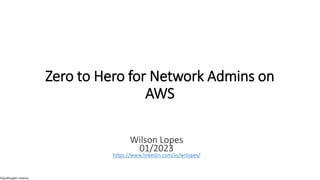 Classificação: Interna
Zero to Hero for Network Admins on
AWS
Wilson Lopes
01/2023
https://www.linkedin.com/in/wrlopes/
 
