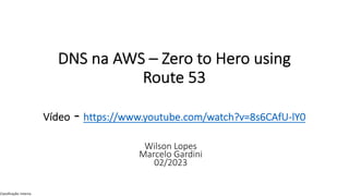 Classificação: Interna
DNS na AWS – Zero to Hero using
Route 53
Vídeo - https://www.youtube.com/watch?v=8s6CAfU-lY0
Wilson Lopes
Marcelo Gardini
02/2023
 