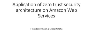 Application of zero trust security
architecture on Amazon Web
Services
Frans Sauermann & Ernest Ketcha
 