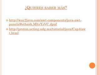  http://way2java.com/awt-components/java-awt-
panels/#sthash.MltsYzVC.dpuf
 http://proton.ucting.udg.mx/tutorial/java/Cap4/aw
t.html
¿QUIERES SABER MÁS?
 