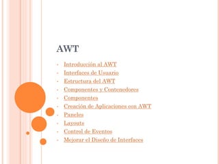 AWT
• Introducción al AWT
• Interfaces de Usuario
• Estructura del AWT
• Componentes y Contenedores
• Componentes
• Creación de Aplicaciones con AWT
• Paneles
• Layouts
• Control de Eventos
• Mejorar el Diseño de Interfaces
 