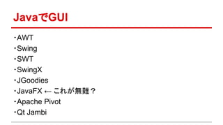JavaでGUI 
・AWT 
・Swing 
・SWT 
・SwingX 
・JGoodies 
・JavaFX ← これが無難？ 
・Apache Pivot 
・Qt Jambi 
 