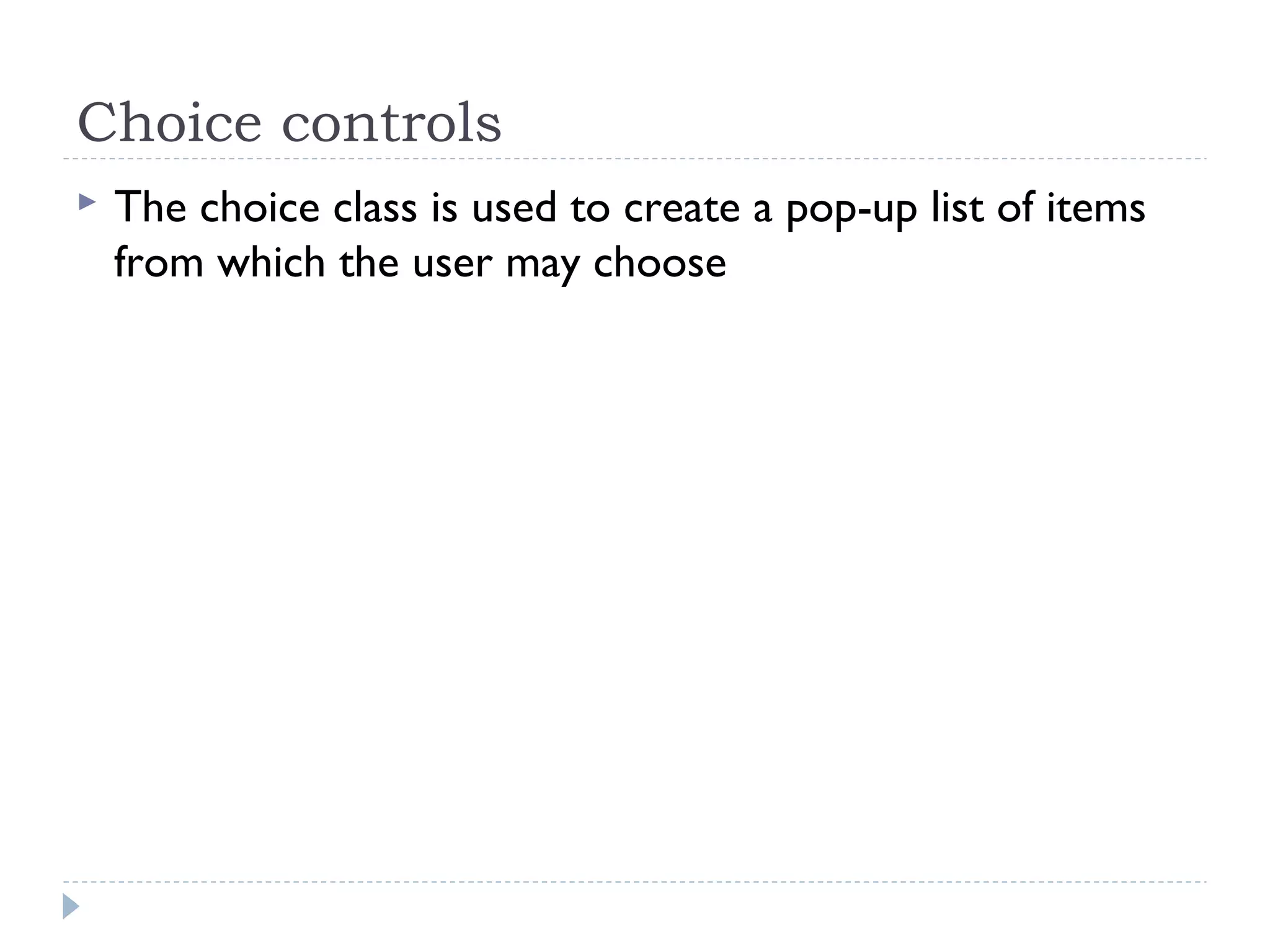Choice controls
 The choice class is used to create a pop-up list of items
from which the user may choose
 