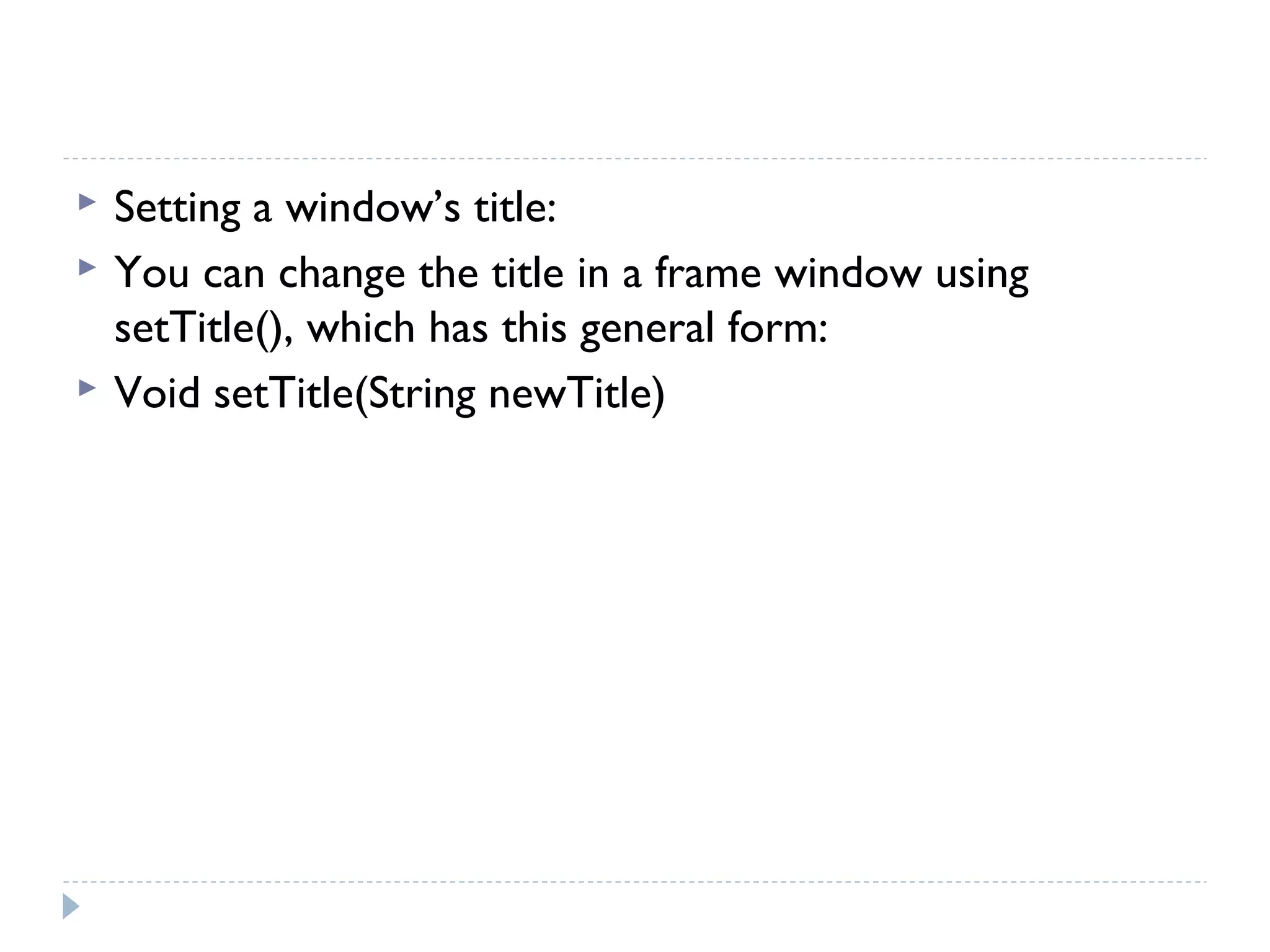  Setting a window’s title:
 You can change the title in a frame window using
setTitle(), which has this general form:
 Void setTitle(String newTitle)
 