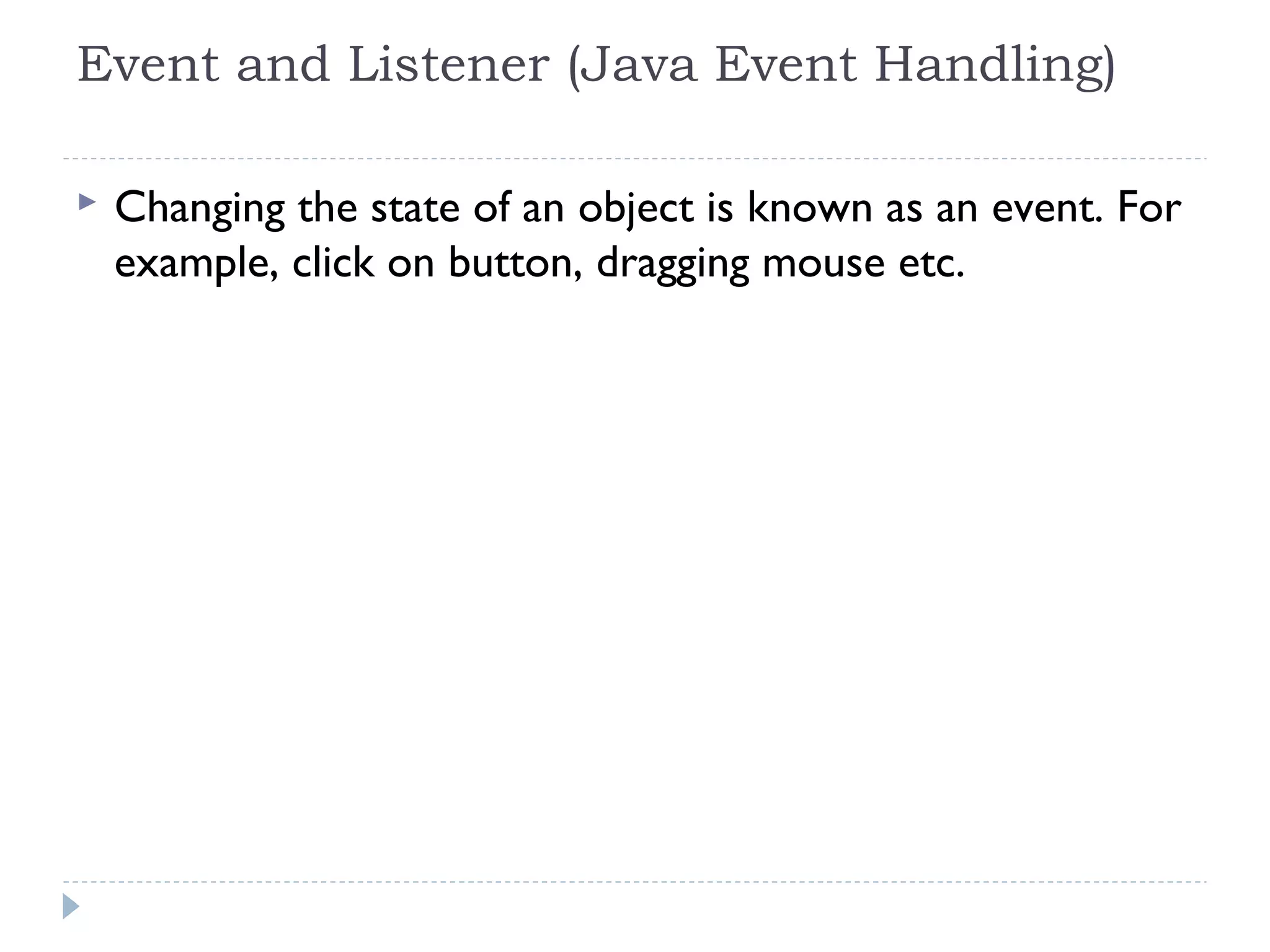 Event and Listener (Java Event Handling)
 Changing the state of an object is known as an event. For
example, click on button, dragging mouse etc.
 
