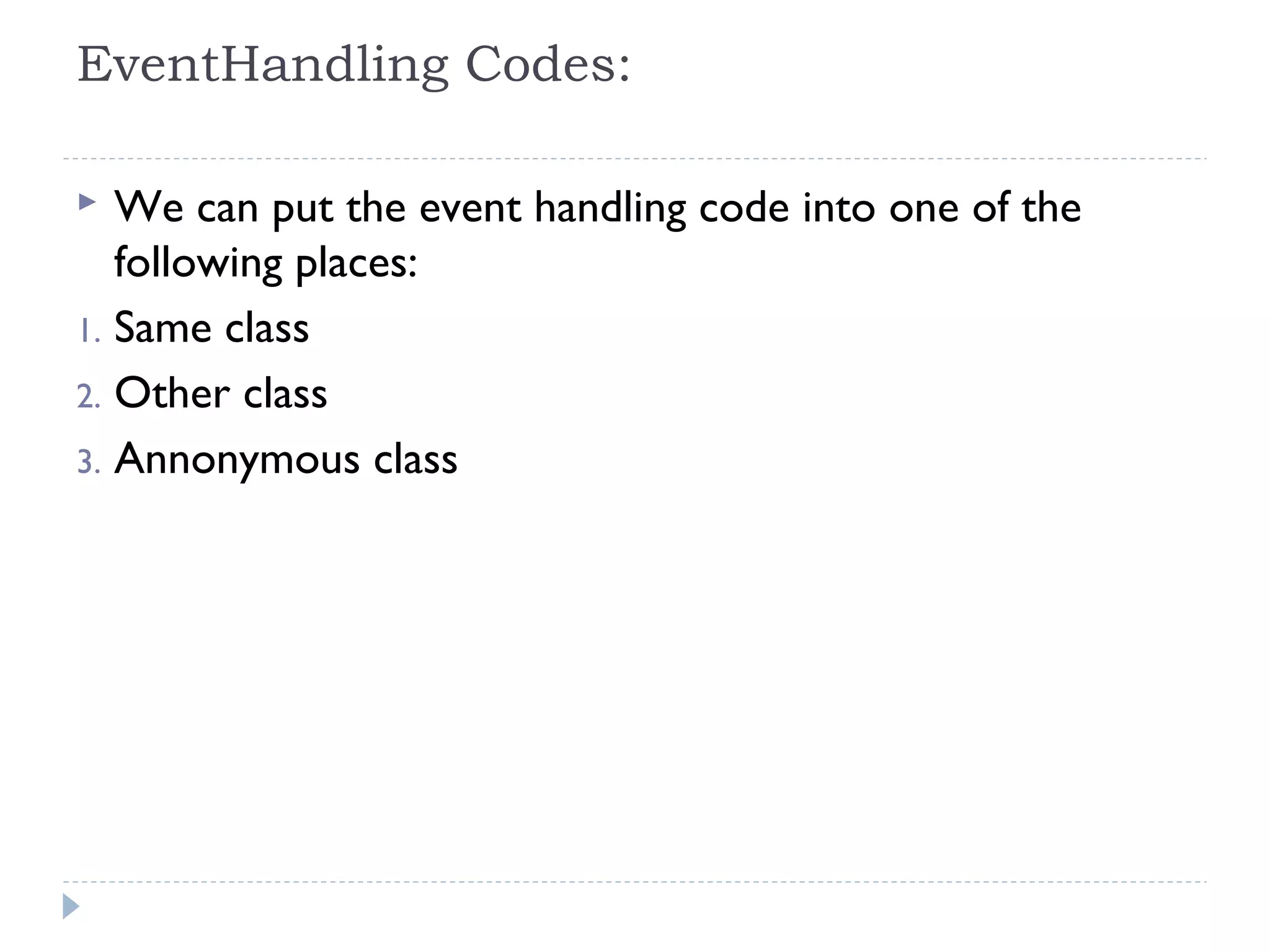 EventHandling Codes:
 We can put the event handling code into one of the
following places:
1. Same class
2. Other class
3. Annonymous class
 
