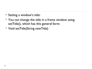  Setting a window’s title:
 You can change the title in a frame window using
setTitle(), which has this general form:
 Void setTitle(String newTitle)
 