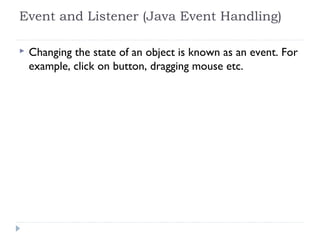 Event and Listener (Java Event Handling)
 Changing the state of an object is known as an event. For
example, click on button, dragging mouse etc.
 