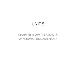 UNIT 5
CHAPTER :1 AWT CLASSES &
WINDOWS FUNDAMENTALS
 