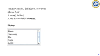 The JListContains 3 constructors. They are as
follows: JList()
JList(ary[] listData)
JList(ListModel<ary> dataModel)
Display:
61
 