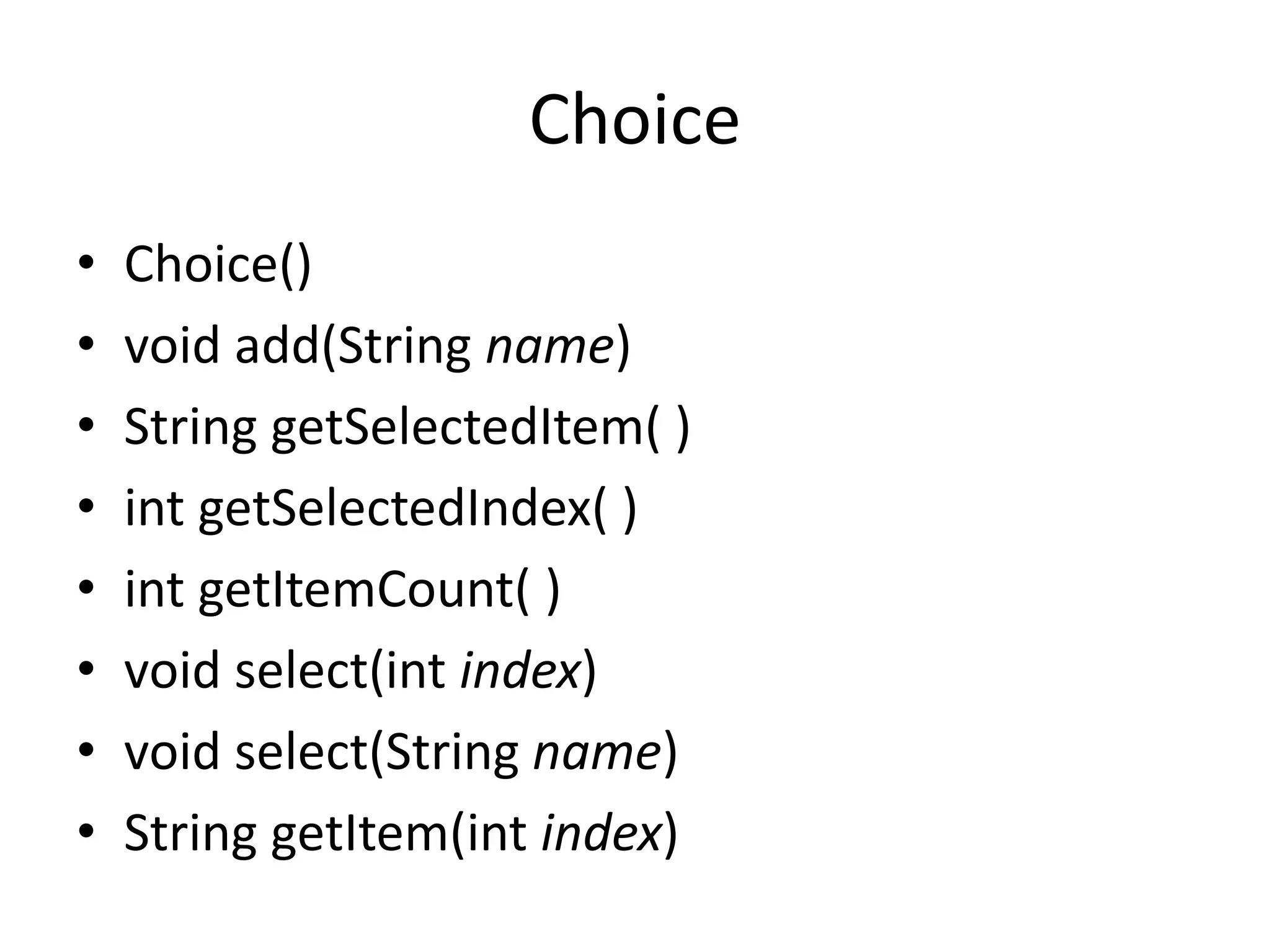 Choice
• Choice()
• void add(String name)
• String getSelectedItem( )
• int getSelectedIndex( )
• int getItemCount( )
• void select(int index)
• void select(String name)
• String getItem(int index)
 